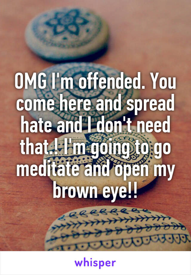 OMG I'm offended. You come here and spread hate and I don't need that.! I'm going to go meditate and open my brown eye!!