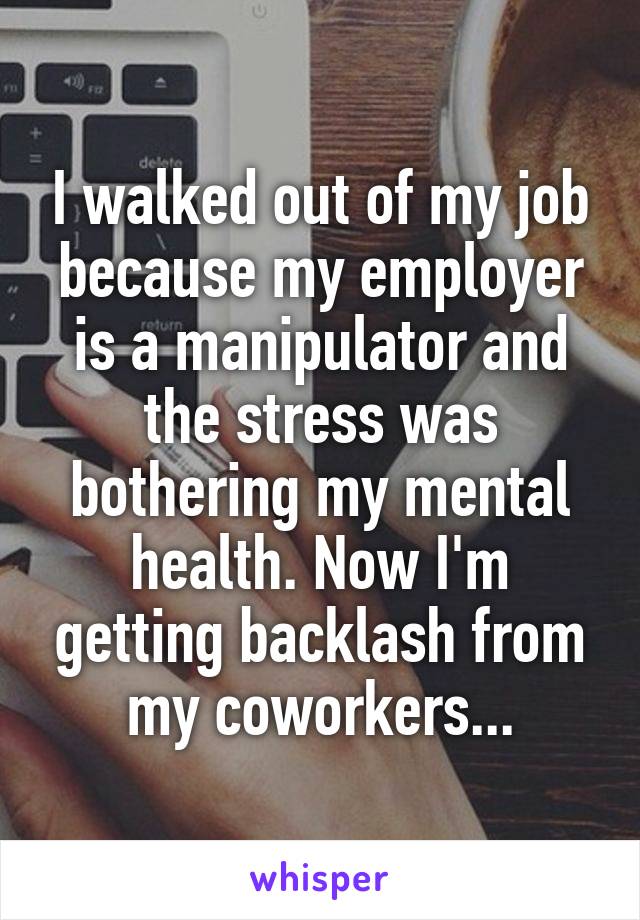 I walked out of my job because my employer is a manipulator and the stress was bothering my mental health. Now I'm getting backlash from my coworkers...