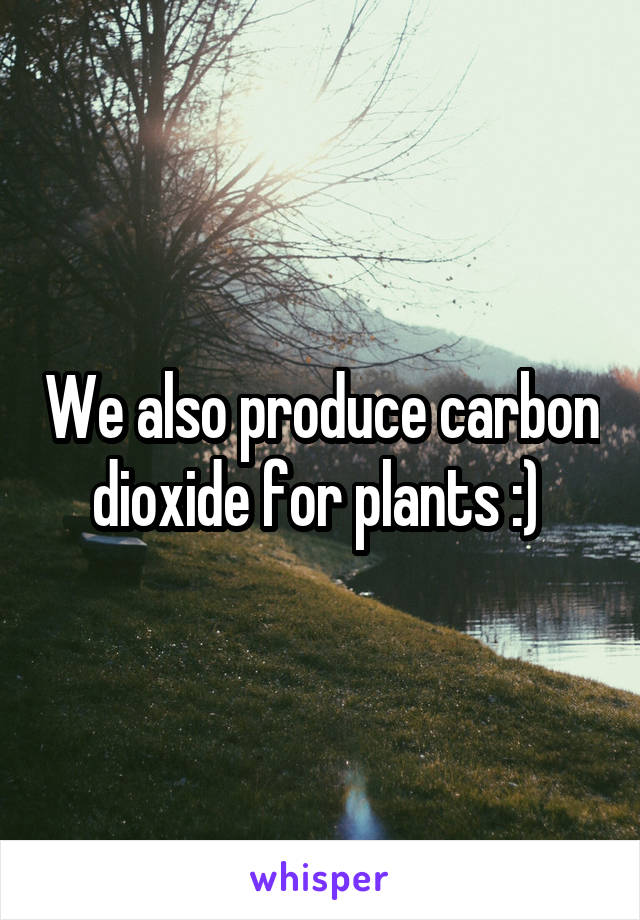 We also produce carbon dioxide for plants :) 