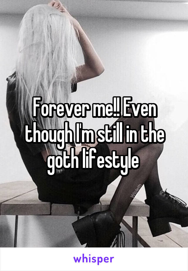 Forever me!! Even though I'm still in the goth lifestyle 