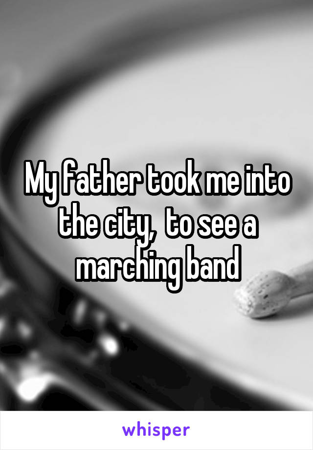 My father took me into the city,  to see a marching band