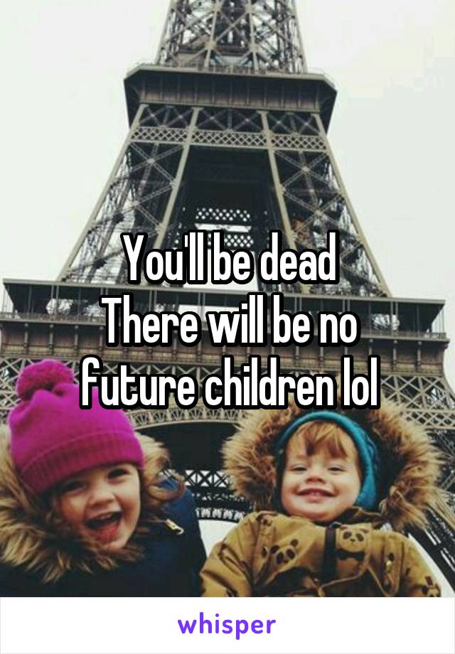 You'll be dead
There will be no future children lol