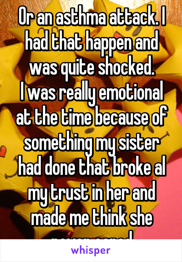 Or an asthma attack. I had that happen and was quite shocked.
I was really emotional at the time because of something my sister had done that broke al my trust in her and made me think she never cared