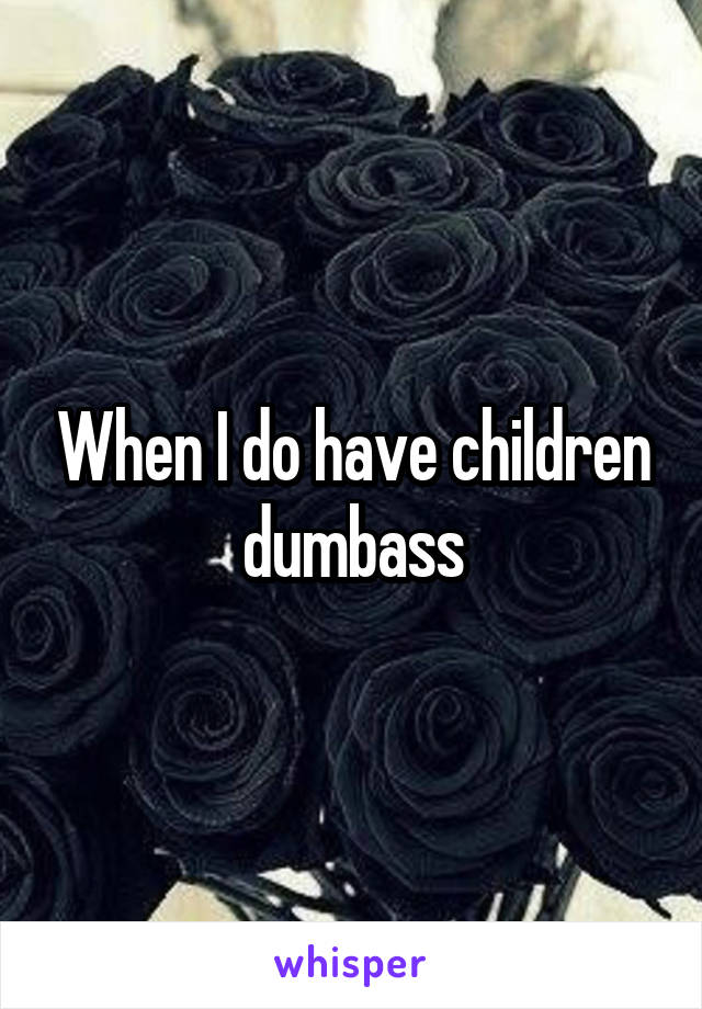 When I do have children dumbass