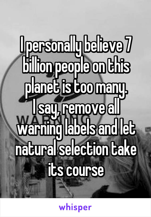 I personally believe 7 billion people on this planet is too many.
I say, remove all warning labels and let natural selection take its course