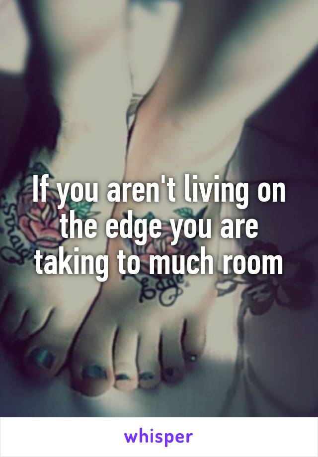 If you aren't living on the edge you are taking to much room