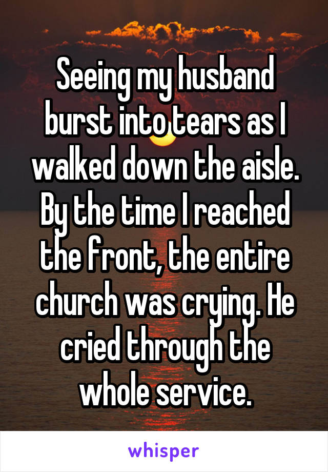 Seeing my husband burst into tears as I walked down the aisle. By the time I reached the front, the entire church was crying. He cried through the whole service.