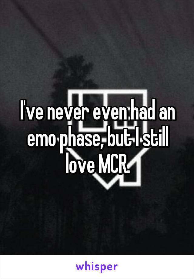 I've never even had an emo phase, but I still love MCR.