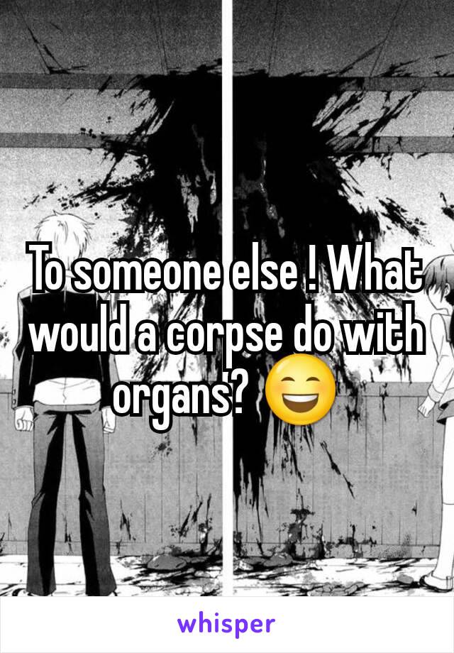 To someone else ! What would a corpse do with organs? 😄