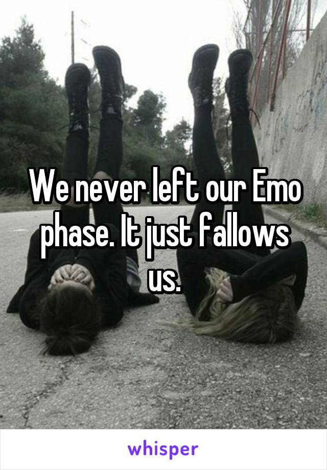 We never left our Emo phase. It just fallows us.