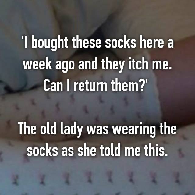 'I bought these socks here a week ago and they itch me. Can I return them?' The old lady was wearing the socks as she told me this. 