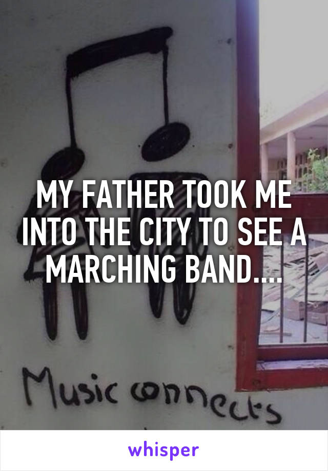 MY FATHER TOOK ME INTO THE CITY TO SEE A MARCHING BAND....