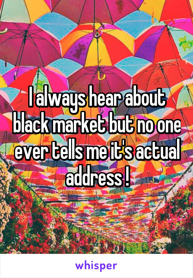 I always hear about black market but no one ever tells me it's actual address !