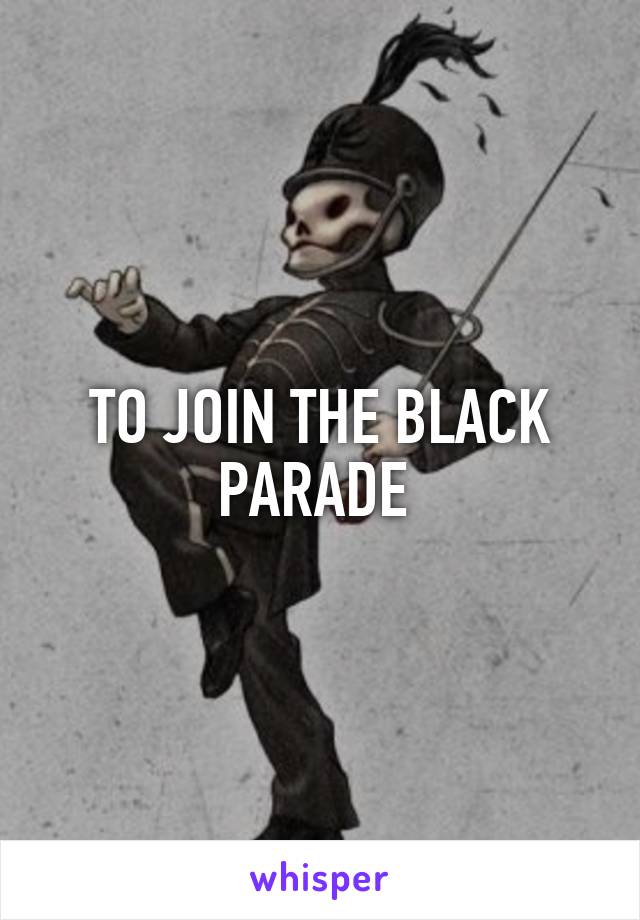 TO JOIN THE BLACK PARADE 