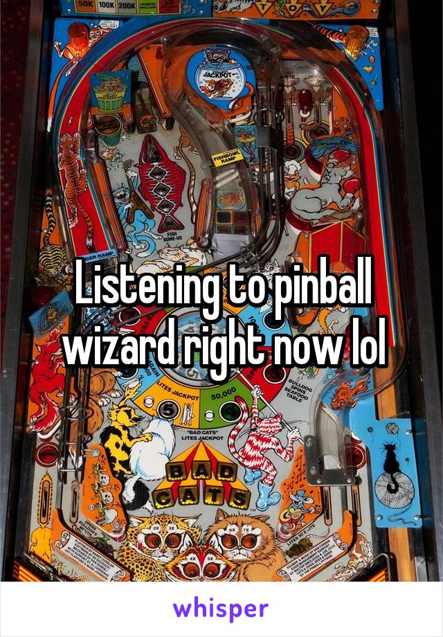 Listening to pinball wizard right now lol