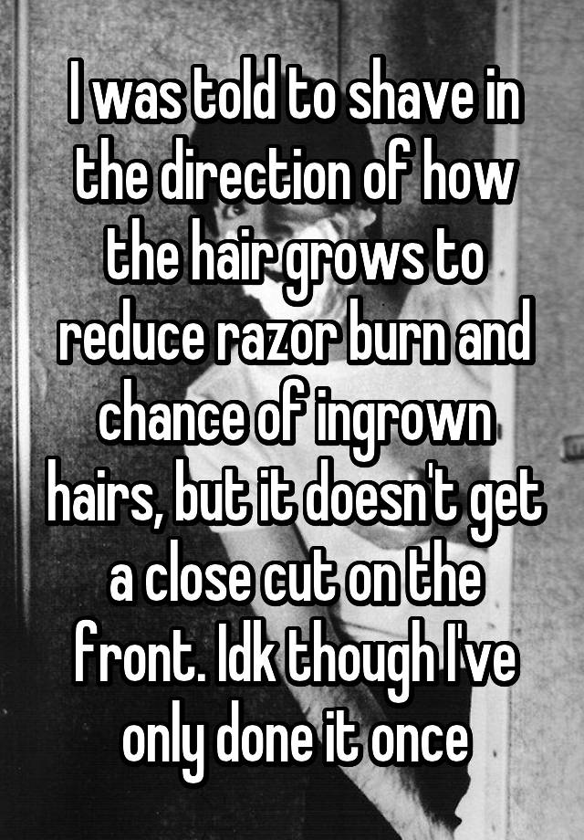 i-was-told-to-shave-in-the-direction-of-how-the-hair-grows-to-reduce