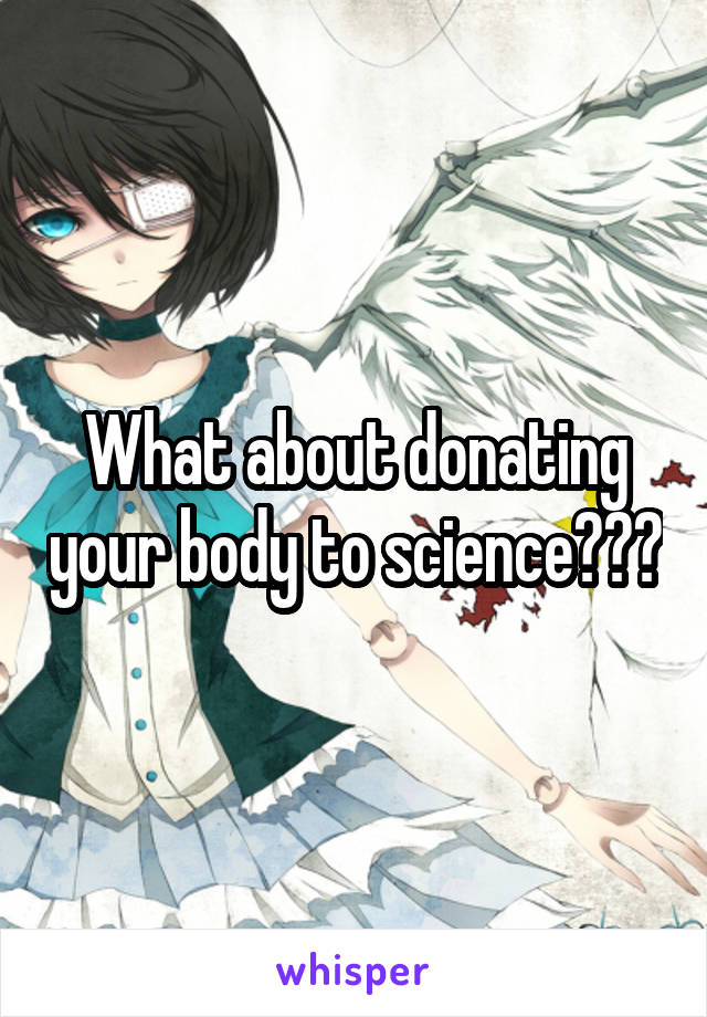 What about donating your body to science???