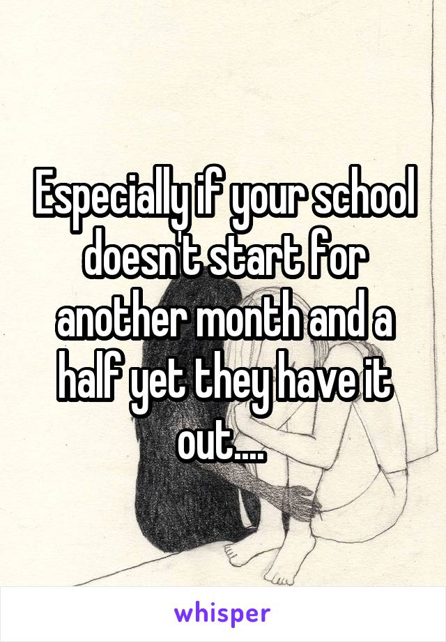 Especially if your school doesn't start for another month and a half yet they have it out.... 