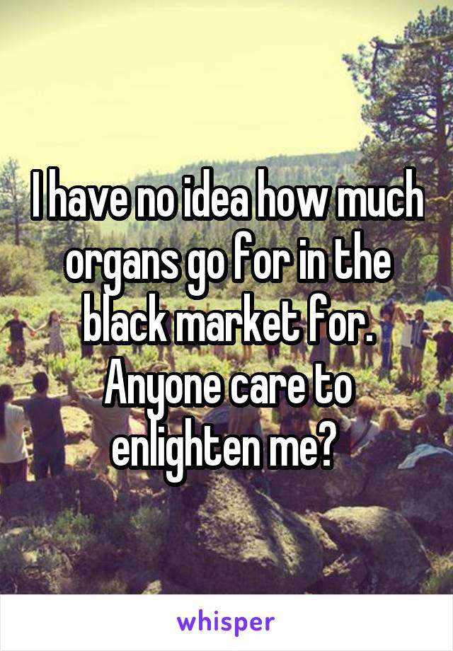 I have no idea how much organs go for in the black market for. Anyone care to enlighten me? 