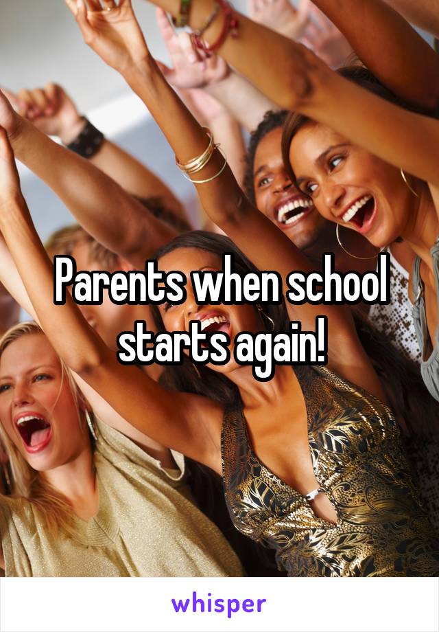 Parents when school starts again!