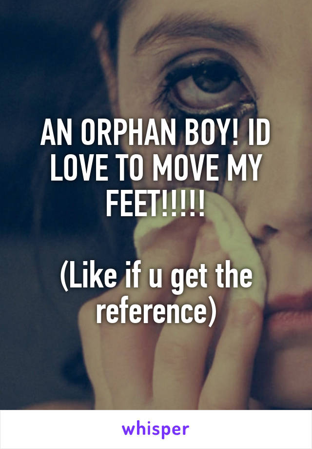 AN ORPHAN BOY! ID LOVE TO MOVE MY FEET!!!!!

(Like if u get the reference)