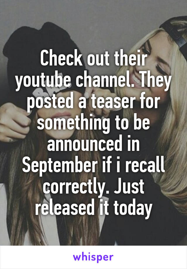 Check out their youtube channel. They posted a teaser for something to be announced in September if i recall correctly. Just released it today