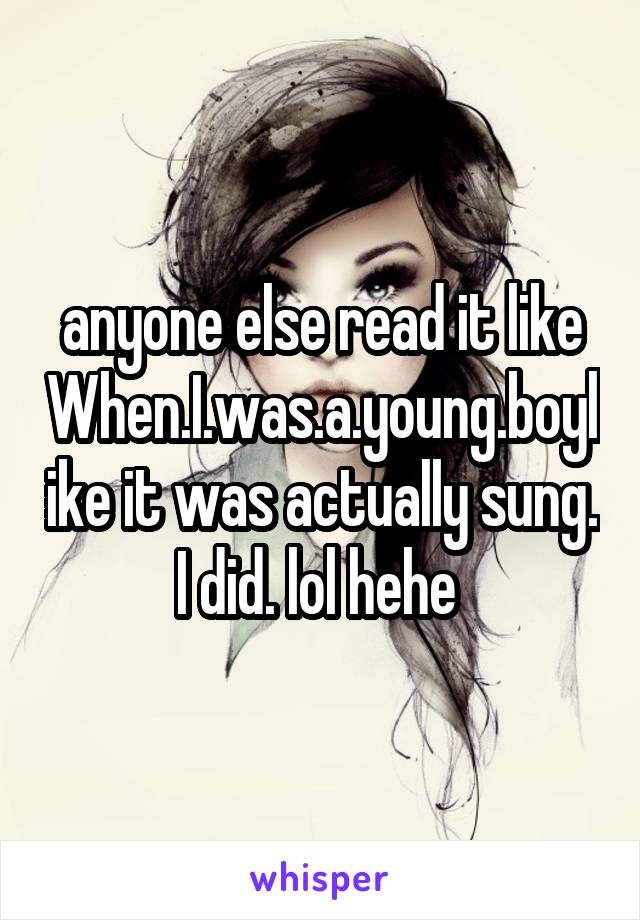 anyone else read it like When.I.was.a.young.boylike it was actually sung. I did. lol hehe 