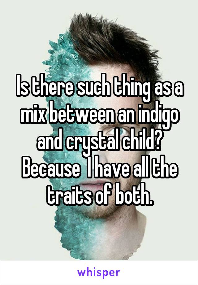 Is there such thing as a mix between an indigo and crystal child? Because  I have all the traits of both.