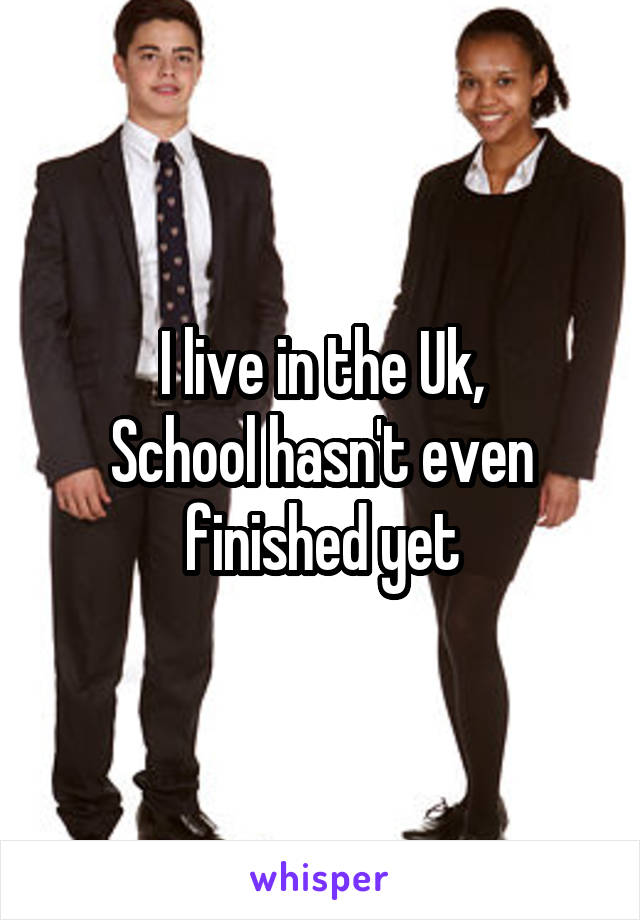 I live in the Uk,
School hasn't even finished yet