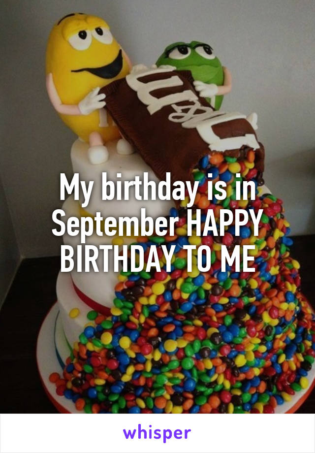 My birthday is in September HAPPY BIRTHDAY TO ME