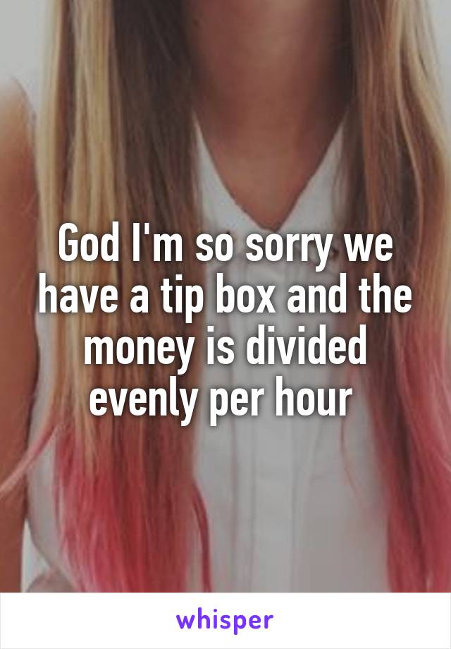 God I'm so sorry we have a tip box and the money is divided evenly per hour 