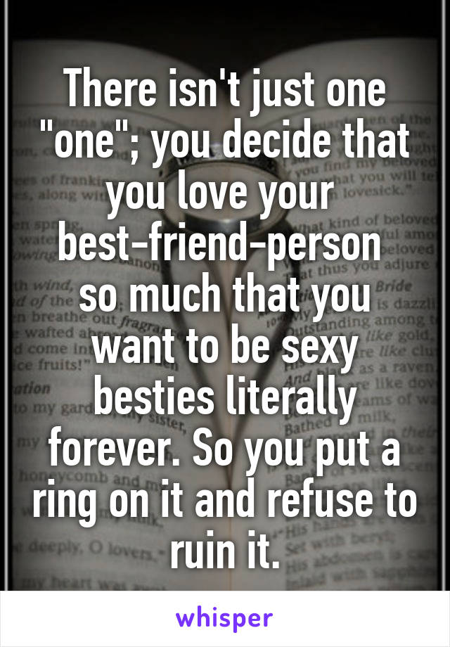 There isn't just one "one"; you decide that you love your 
best-friend-person 
so much that you want to be sexy besties literally forever. So you put a ring on it and refuse to ruin it.