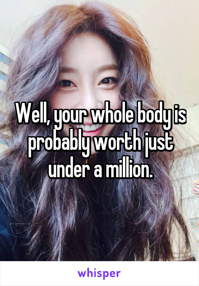 Well, your whole body is probably worth just under a million.