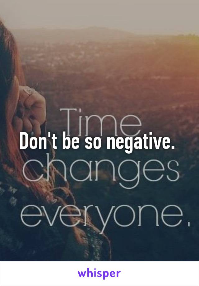 Don't be so negative. 