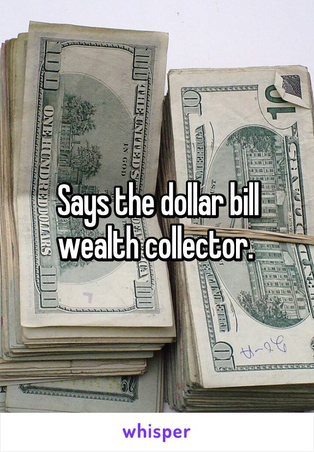 Says the dollar bill wealth collector. 