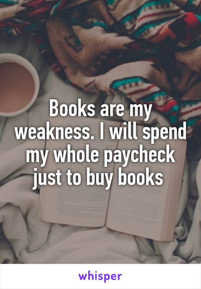 Books are my weakness. I will spend my whole paycheck just to buy books 