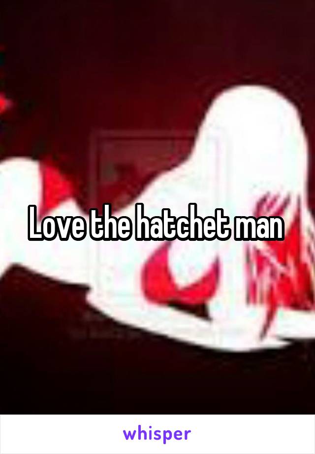 Love the hatchet man 