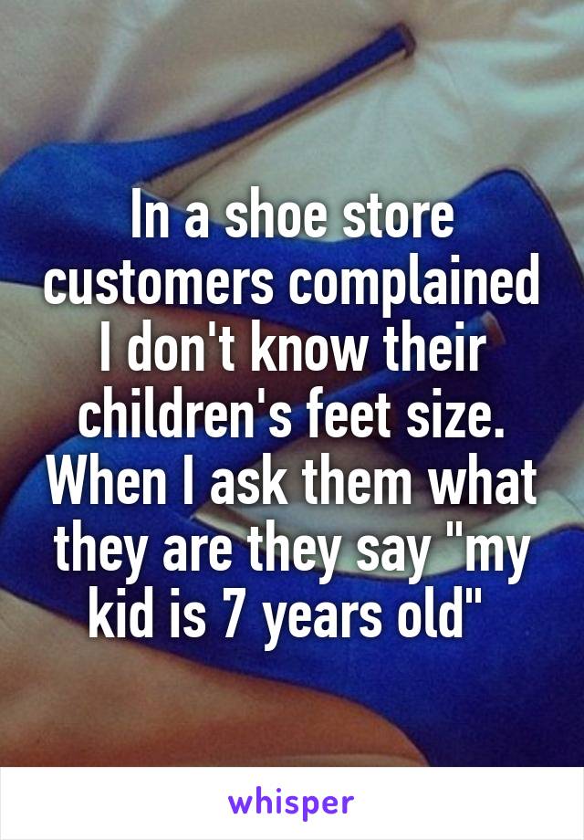 In a shoe store customers complained I don't know their children's feet size. When I ask them what they are they say "my kid is 7 years old" 
