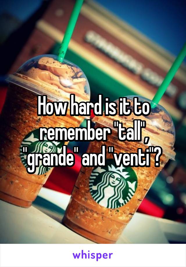 How hard is it to remember "tall", "grande" and "venti"? 