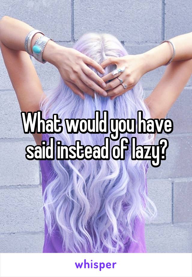 What would you have said instead of lazy?