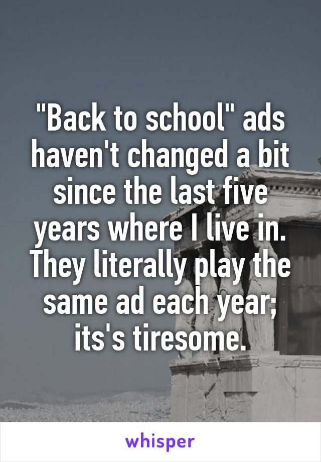 "Back to school" ads haven't changed a bit since the last five years where I live in. They literally play the same ad each year; its's tiresome.