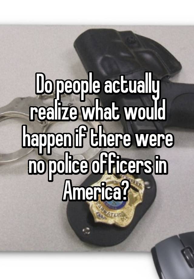 do-people-actually-realize-what-would-happen-if-there-were-no-police