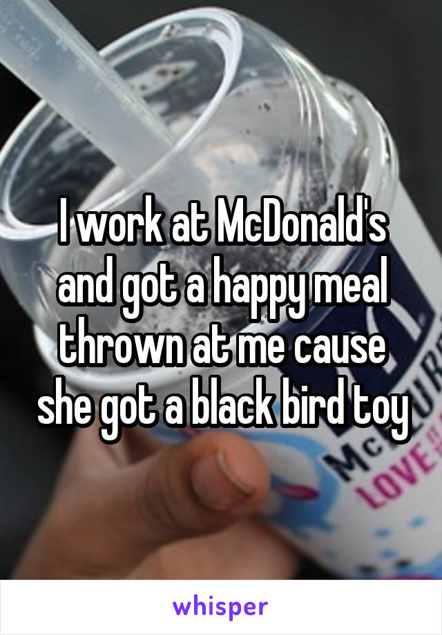 I work at McDonald's and got a happy meal thrown at me cause she got a black bird toy