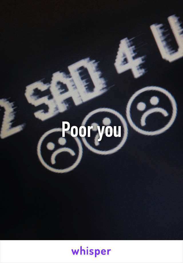 Poor you