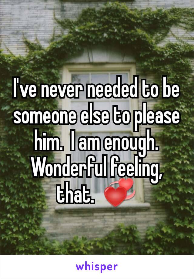 I've never needed to be someone else to please him.  I am enough.  Wonderful feeling, that.  💞