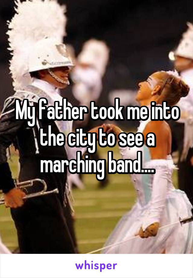 My father took me into the city to see a marching band....