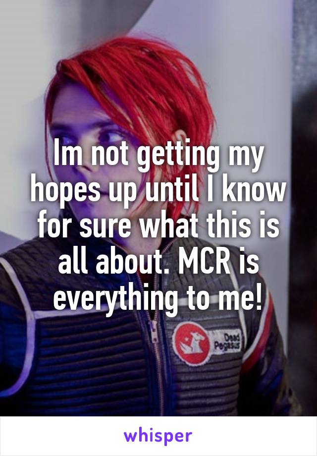 Im not getting my hopes up until I know for sure what this is all about. MCR is everything to me!