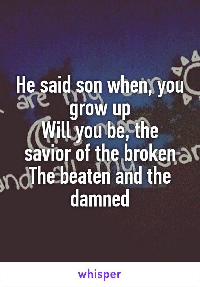 He said son when, you grow up
Will you be, the savior of the broken
The beaten and the damned