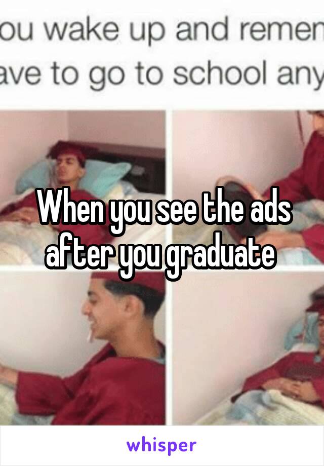 When you see the ads after you graduate 