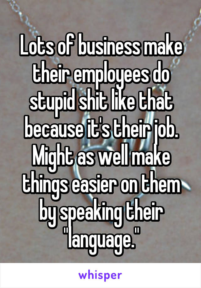 Lots of business make their employees do stupid shit like that because it's their job. Might as well make things easier on them by speaking their "language."